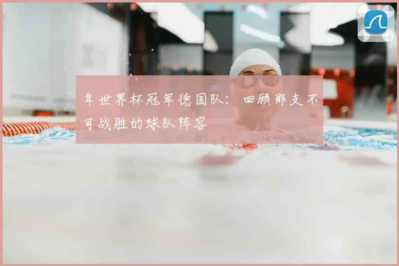 年世界杯冠军德国队:回顾那支不可战胜的球队阵容