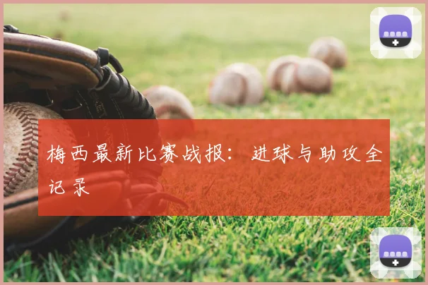 梅西最新比赛战报：进球与助攻全记录