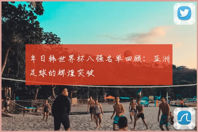 年日韩世界杯八强名单回顾:亚洲足球的辉煌突破
