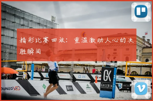 精彩比赛回放：重温激动人心的决胜瞬间
