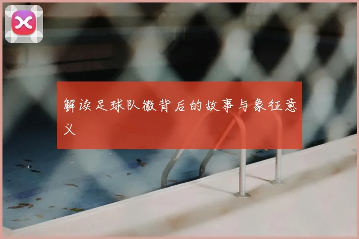 解读足球队徽背后的故事与象征意义