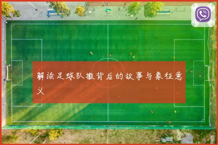 解读足球队徽背后的故事与象征意义