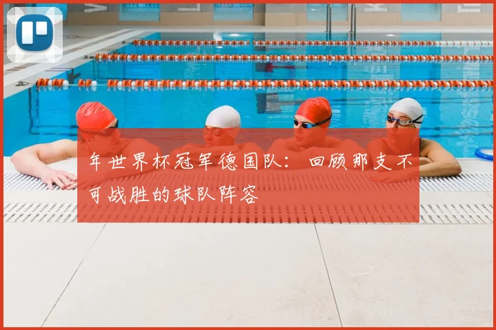 年世界杯冠军德国队：回顾那支不可战胜的球队阵容